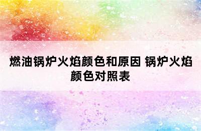 燃油锅炉火焰颜色和原因 锅炉火焰颜色对照表